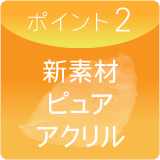ポイント2 新素材ピュアアクリル